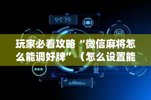 玩家必看攻略“微信麻将怎么能调好牌”（怎么设置能有好牌)