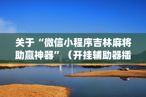 关于“微信小程序吉林麻将助赢神器”（开挂辅助器插件)