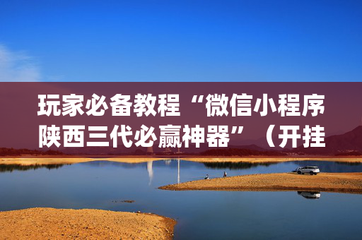 玩家必备教程“微信小程序陕西三代必赢神器”（开挂神器下载)
