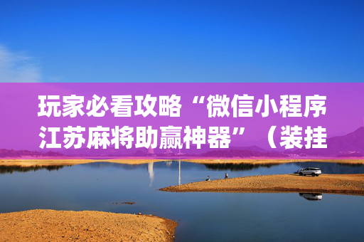 玩家必看攻略“微信小程序江苏麻将助赢神器”（装挂怎么安装)