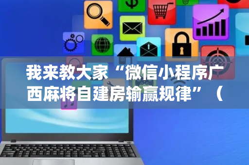我来教大家“微信小程序广西麻将自建房输赢规律”（怎么设置能有好牌)