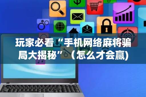 玩家必看“手机网络麻将骗局大揭秘”（怎么才会赢)