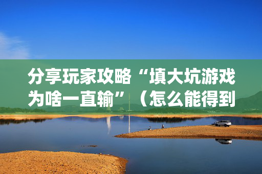 分享玩家攻略“填大坑游戏为啥一直输”（怎么能得到好牌)