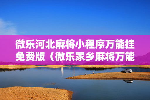 微乐河北麻将小程序万能挂免费版（微乐家乡麻将万能开挂器）