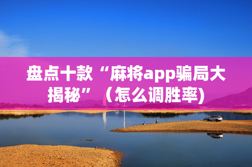 盘点十款“麻将app骗局大揭秘”（怎么调胜率)