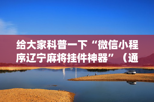 给大家科普一下“微信小程序辽宁麻将挂件神器”（通用挂软件多少钱)