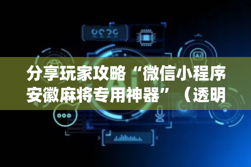 分享玩家攻略“微信小程序安徽麻将专用神器”（透明器教程)