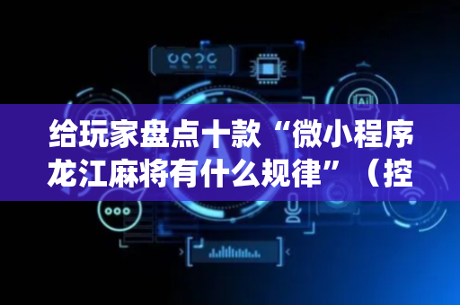 给玩家盘点十款“微小程序龙江麻将有什么规律”（控牌器)