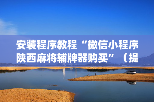 安装程序教程“微信小程序陕西麻将辅牌器购买”（提高胜率技巧)