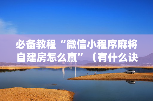 必备教程“微信小程序麻将自建房怎么赢”（有什么诀窍)