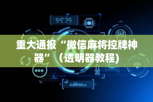 重大通报“微信麻将控牌神器”（透明器教程)