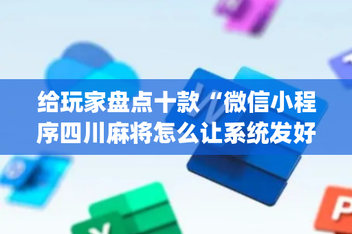 给玩家盘点十款“微信小程序四川麻将怎么让系统发好牌”（如何让系统发好牌)
