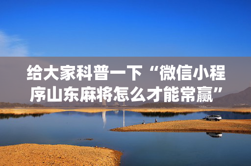 给大家科普一下“微信小程序山东麻将怎么才能常赢”（辅助器插件)