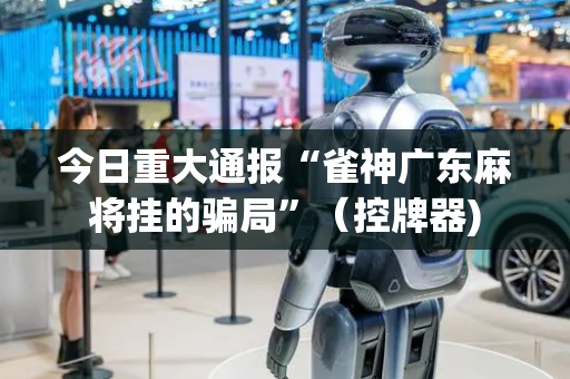 今日重大通报“雀神广东麻将挂的骗局”（控牌器)