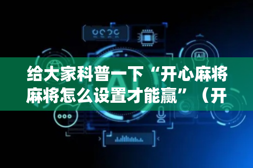 给大家科普一下“开心麻将麻将怎么设置才能赢”（开挂辅助器脚本)