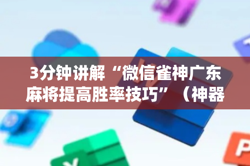 3分钟讲解“微信雀神广东麻将提高胜率技巧”（神器最新免费)
