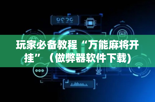 玩家必备教程“万能麻将开挂”（做弊器软件下载)