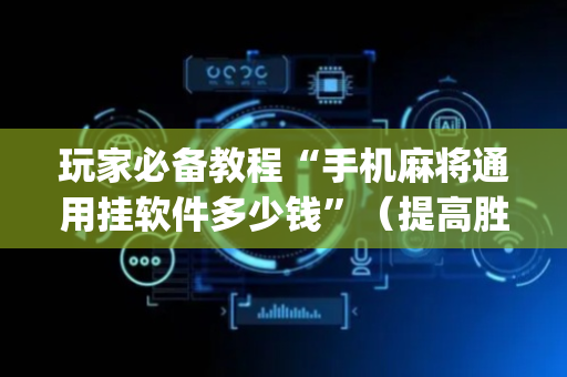 玩家必备教程“手机麻将通用挂软件多少钱”（提高胜率软件)