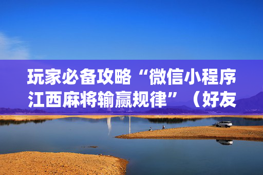 玩家必备攻略“微信小程序江西麻将输赢规律”（好友房怎么才能赢)