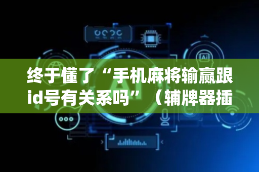 终于懂了“手机麻将输赢跟id号有关系吗”（辅牌器插件购买)