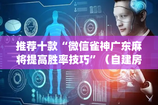 推荐十款“微信雀神广东麻将提高胜率技巧”（自建房怎么赢)