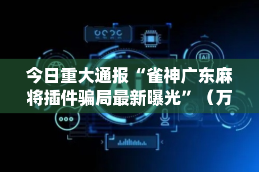 今日重大通报“雀神广东麻将插件骗局最新曝光”（万能开挂神器)