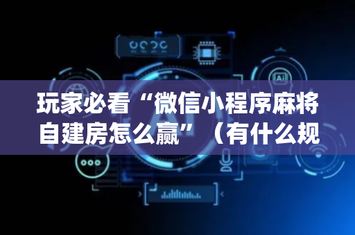 玩家必看“微信小程序麻将自建房怎么赢”（有什么规律)