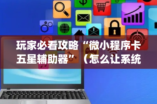 玩家必看攻略“微小程序卡五星辅助器”（怎么让系统给你发好牌)