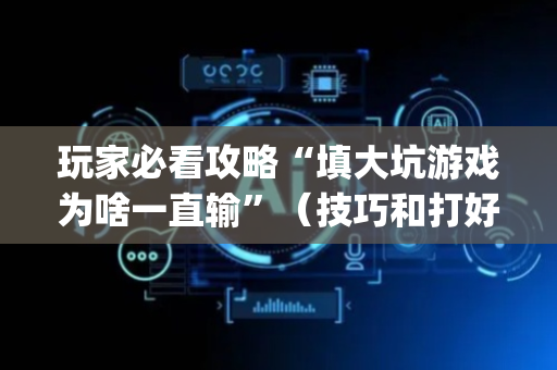 玩家必看攻略“填大坑游戏为啥一直输”（技巧和打好牌方法)