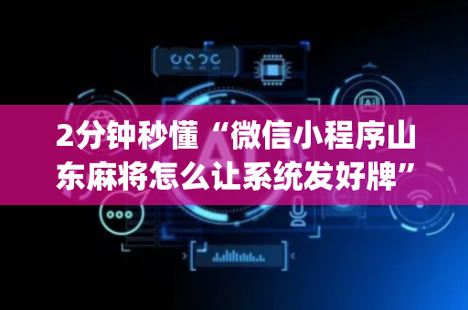 2分钟秒懂“微信小程序山东麻将怎么让系统发好牌”（究竟是不是有挂)