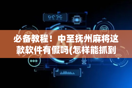 必备教程！中至抚州麻将这款软件有假吗(怎样能抓到好牌)