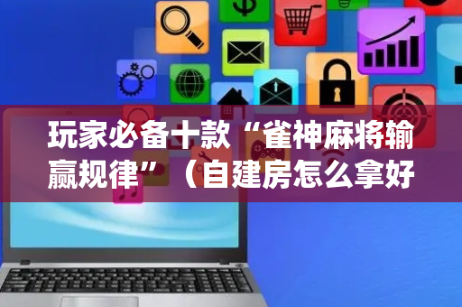玩家必备十款“雀神麻将输赢规律”（自建房怎么拿好牌)