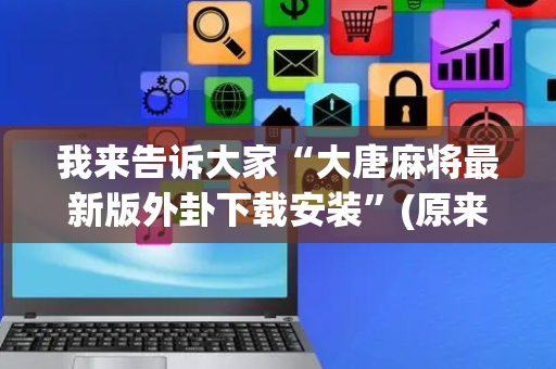 我来告诉大家“大唐麻将最新版外卦下载安装”(原来真的有挂)-抖音
