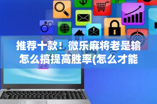 推荐十款！微乐麻将老是输怎么搞提高胜率(怎么才能起到好牌)