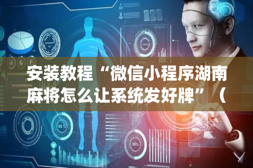安装教程“微信小程序湖南麻将怎么让系统发好牌”（怎么调胜率)