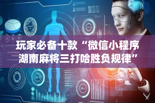 玩家必备十款“微信小程序湖南麻将三打哈胜负规律”（必赢神器免费安装)