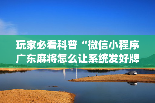 玩家必看科普“微信小程序广东麻将怎么让系统发好牌”（怎么增加胜率)
