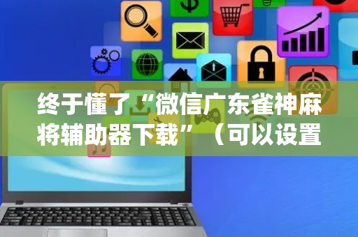 终于懂了“微信广东雀神麻将辅助器下载”（可以设置输赢吗)