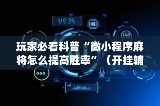 玩家必看科普“微小程序麻将怎么提高胜率”（开挂辅助器插件)
