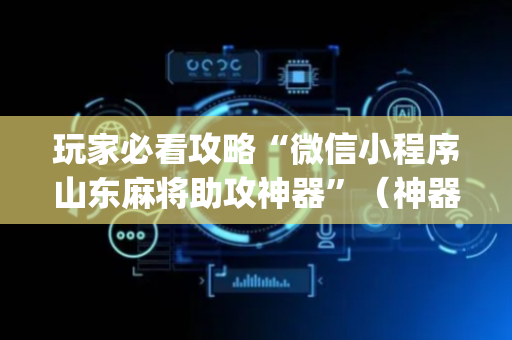 玩家必看攻略“微信小程序山东麻将助攻神器”（神器最新免费)