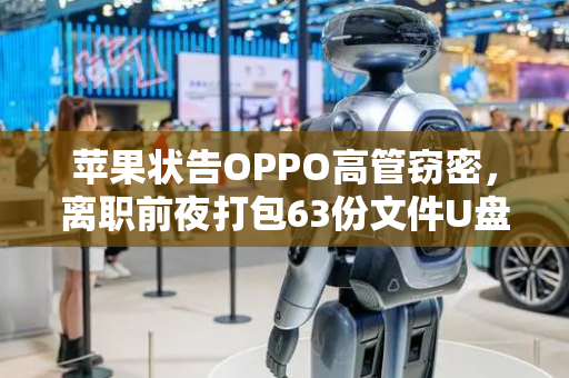 苹果状告OPPO高管窃密，离职前夜打包63份文件U盘带走