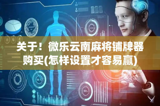 关于！微乐云南麻将铺牌器购买(怎样设置才容易赢)