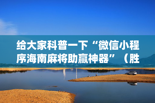 给大家科普一下“微信小程序海南麻将助赢神器”（胜负规律拿好牌)