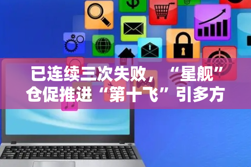 已连续三次失败，“星舰”仓促推进“第十飞”引多方质疑