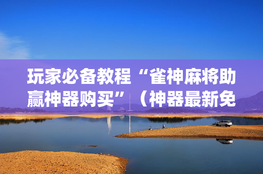 玩家必备教程“雀神麻将助赢神器购买”（神器最新免费)