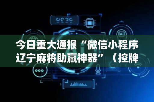 今日重大通报“微信小程序辽宁麻将助赢神器”（控牌神器)