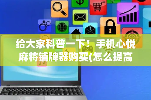 给大家科普一下！手机心悦麻将铺牌器购买(怎么提高胜率)
