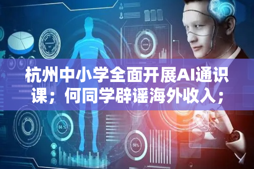 杭州中小学全面开展AI通识课；何同学辟谣海外收入；研究称95%的AI投资零回报