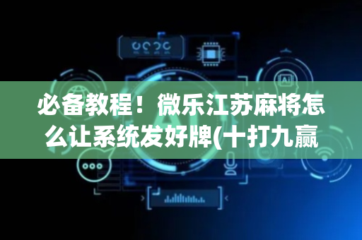 必备教程！微乐江苏麻将怎么让系统发好牌(十打九赢的打法)
