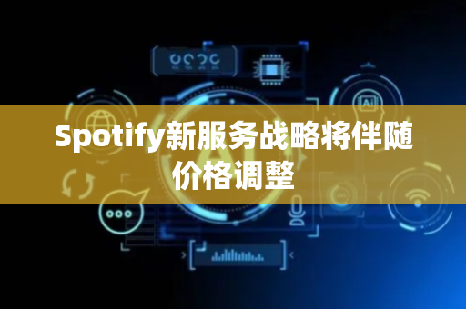 Spotify新服务战略将伴随价格调整